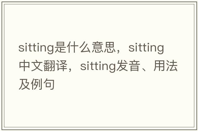 sitting是什么意思，sitting中文翻譯，sitting發(fā)音、用法及例句