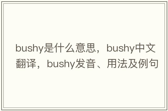 bushy是什么意思，bushy中文翻譯，bushy發(fā)音、用法及例句