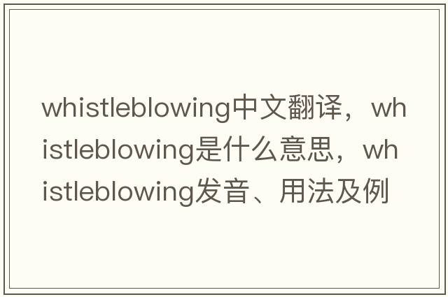whistleblowing中文翻譯，whistleblowing是什么意思，whistleblowing發(fā)音、用法及例句