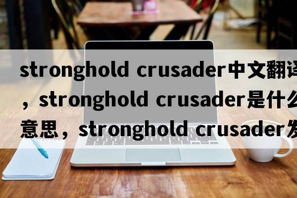 stronghold crusader中文翻譯，stronghold crusader是什么意思，stronghold crusader發(fā)音、用法及例句