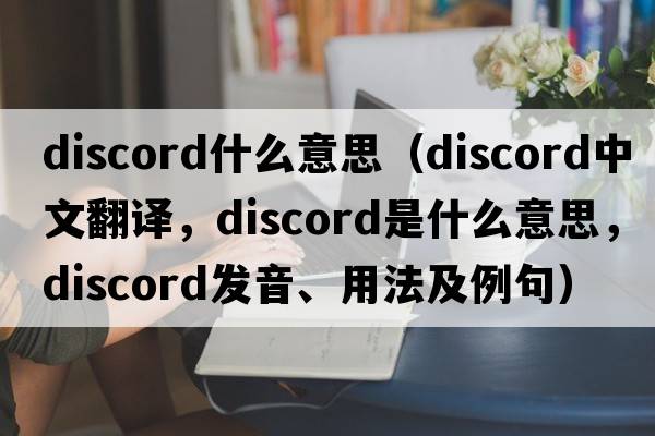discord什么意思（discord中文翻譯，discord是什么意思，discord發(fā)音、用法及例句）