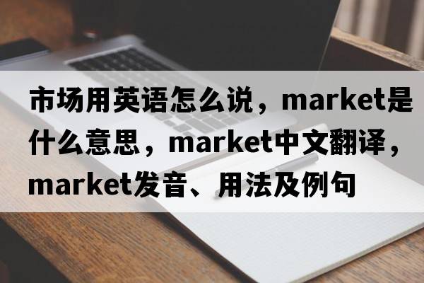 市場用英語怎么說，market是什么意思，market中文翻譯，market發(fā)音、用法及例句