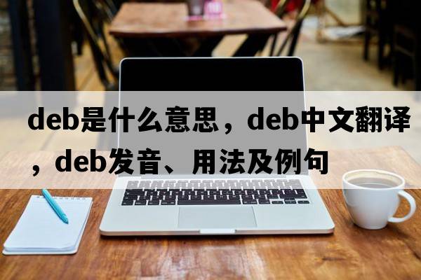 deb是什么意思，deb中文翻譯，deb發(fā)音、用法及例句