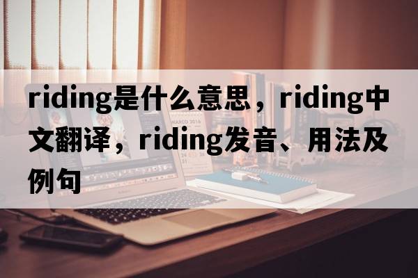 riding是什么意思，riding中文翻譯，riding發(fā)音、用法及例句