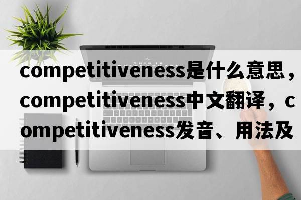competitiveness是什么意思，competitiveness中文翻譯，competitiveness發(fā)音、用法及例句