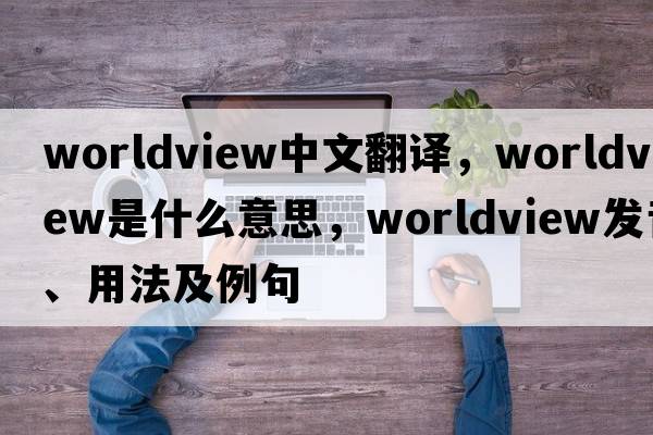 worldview中文翻譯，worldview是什么意思，worldview發(fā)音、用法及例句