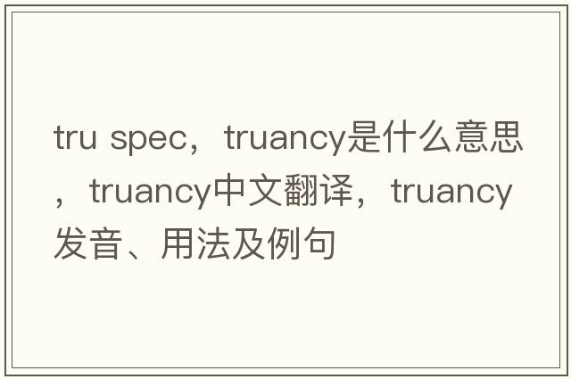 tru spec，truancy是什么意思，truancy中文翻譯，truancy發(fā)音、用法及例句