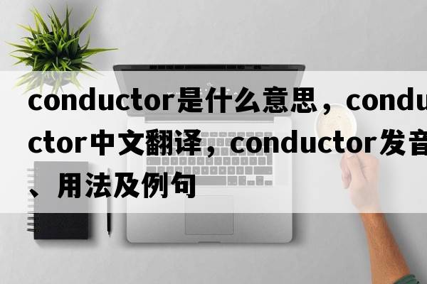 conductor是什么意思，conductor中文翻譯，conductor發(fā)音、用法及例句