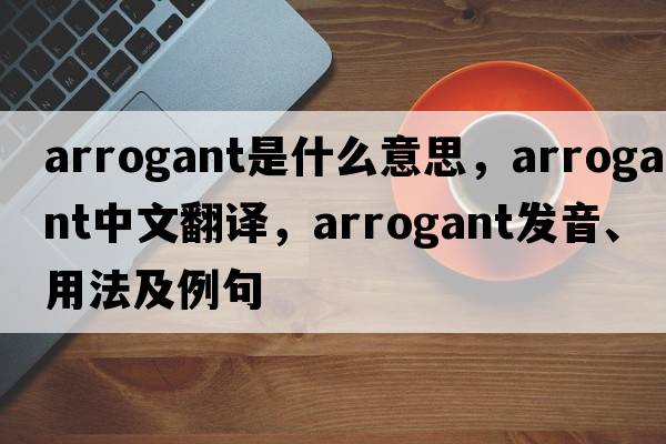arrogant是什么意思，arrogant中文翻譯，arrogant發(fā)音、用法及例句
