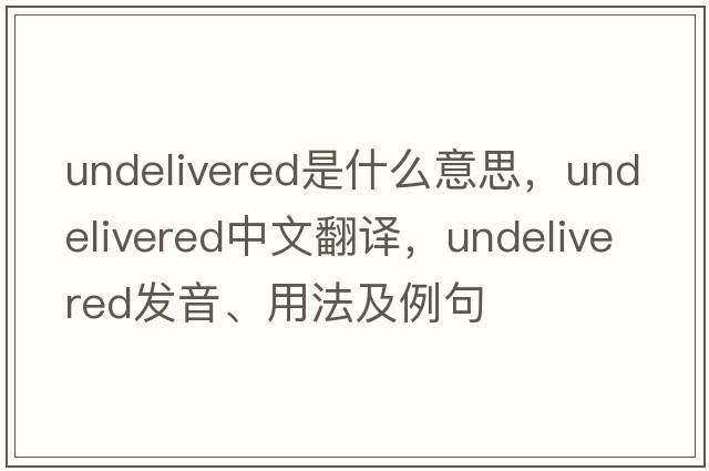 undelivered是什么意思，undelivered中文翻譯，undelivered發(fā)音、用法及例句