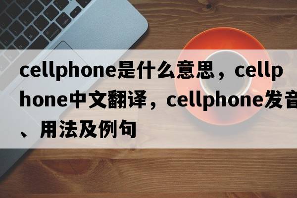 cellphone是什么意思，cellphone中文翻譯，cellphone發(fā)音、用法及例句