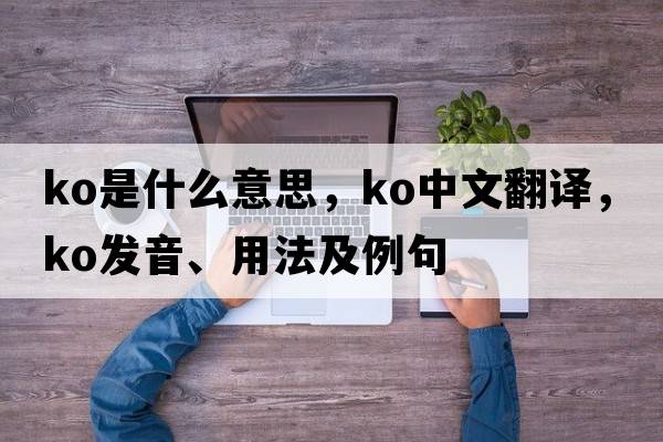 KO是什么意思，KO中文翻譯，KO發(fā)音、用法及例句