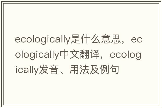ecologically是什么意思，ecologically中文翻譯，ecologically發(fā)音、用法及例句