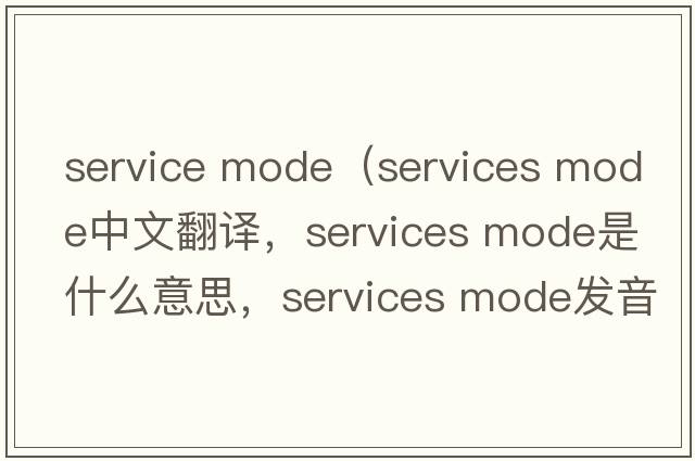 service mode（services mode中文翻譯，services mode是什么意思，services mode發(fā)音、用法及例句）