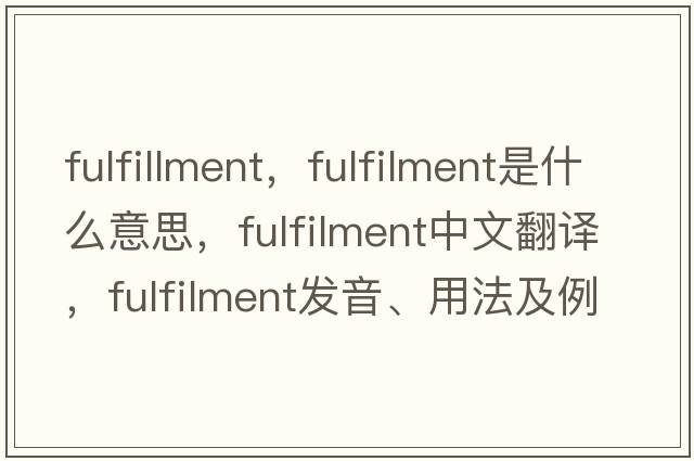 fulfillment，fulfilment是什么意思，fulfilment中文翻譯，fulfilment發(fā)音、用法及例句