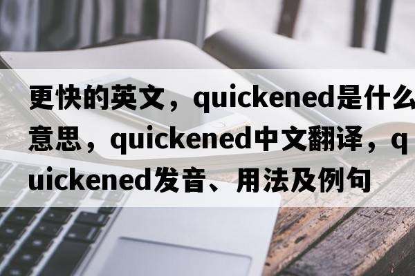 更快的英文，quickened是什么意思，quickened中文翻譯，quickened發(fā)音、用法及例句
