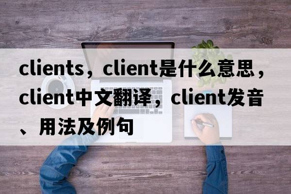 clients，client是什么意思，client中文翻譯，client發(fā)音、用法及例句