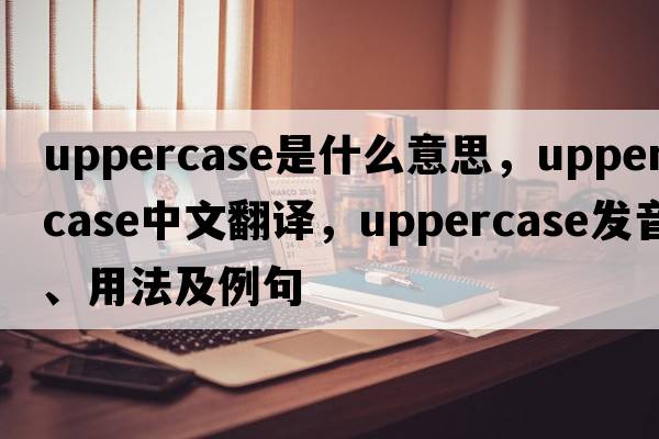 uppercase是什么意思，uppercase中文翻譯，uppercase發(fā)音、用法及例句