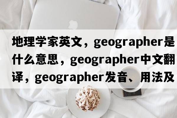 地理學(xué)家英文，geographer是什么意思，geographer中文翻譯，geographer發(fā)音、用法及例句