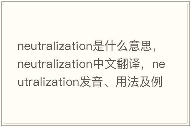 neutralization是什么意思，neutralization中文翻譯，neutralization發(fā)音、用法及例句