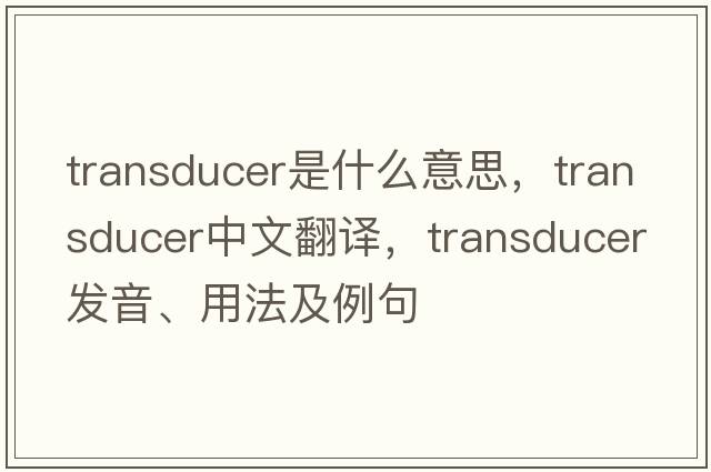 transducer是什么意思，transducer中文翻譯，transducer發(fā)音、用法及例句