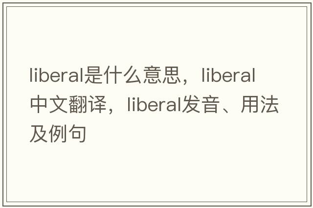 liberal是什么意思，liberal中文翻譯，liberal發(fā)音、用法及例句
