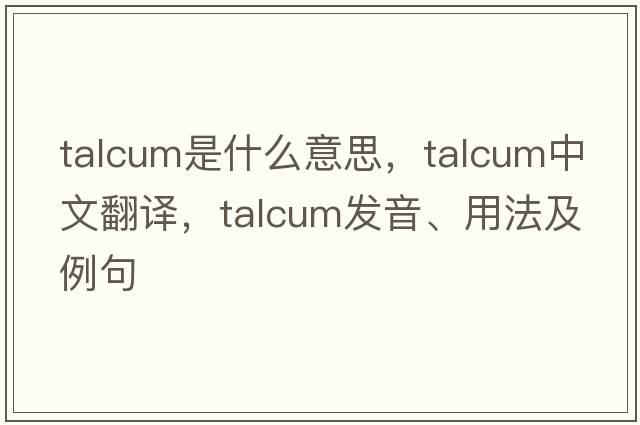 talcum是什么意思，talcum中文翻譯，talcum發(fā)音、用法及例句