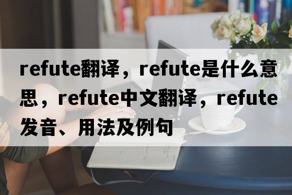 Refute翻譯，refute是什么意思，refute中文翻譯，refute發(fā)音、用法及例句