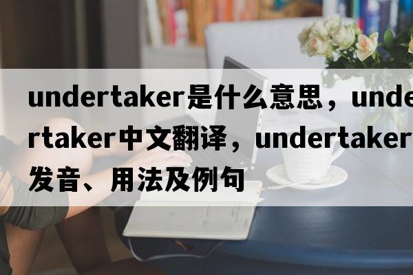 undertaker是什么意思，undertaker中文翻譯，undertaker發(fā)音、用法及例句