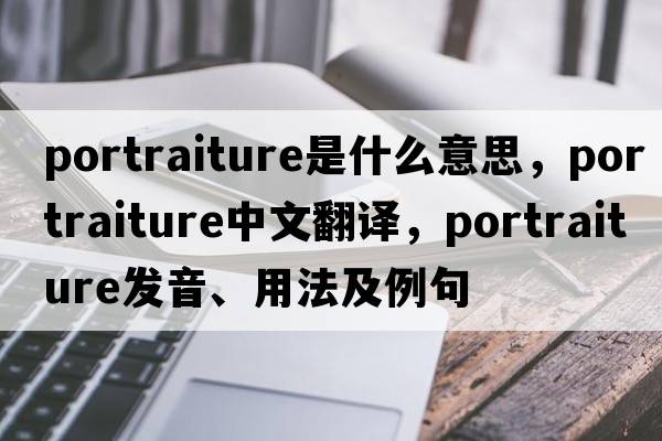 portraiture是什么意思，portraiture中文翻譯，portraiture發(fā)音、用法及例句