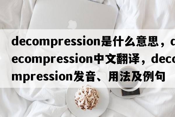 decompression是什么意思，decompression中文翻譯，decompression發(fā)音、用法及例句
