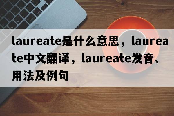 laureate是什么意思，laureate中文翻譯，laureate發(fā)音、用法及例句