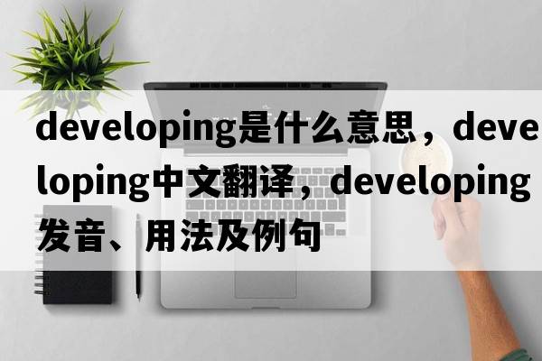 developing是什么意思，developing中文翻譯，developing發(fā)音、用法及例句