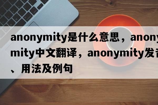 anonymity是什么意思，anonymity中文翻譯，anonymity發(fā)音、用法及例句