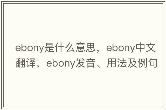 ebony是什么意思，ebony中文翻譯，ebony發(fā)音、用法及例句