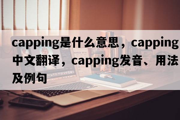 capping是什么意思，capping中文翻譯，capping發(fā)音、用法及例句