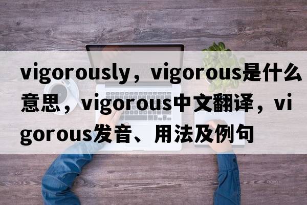 vigorously，vigorous是什么意思，vigorous中文翻譯，vigorous發(fā)音、用法及例句