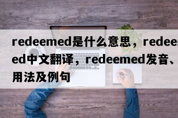 redeemed是什么意思，redeemed中文翻譯，redeemed發(fā)音、用法及例句
