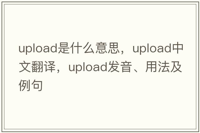 upload是什么意思，upload中文翻譯，upload發(fā)音、用法及例句