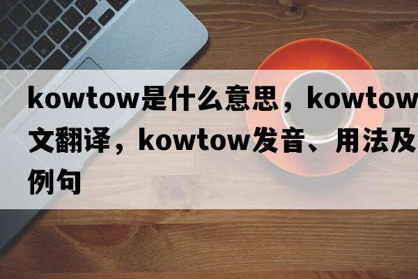 kowtow是什么意思，kowtow中文翻譯，kowtow發(fā)音、用法及例句