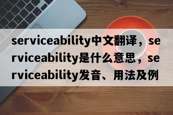 serviceability中文翻譯，serviceability是什么意思，serviceability發(fā)音、用法及例句