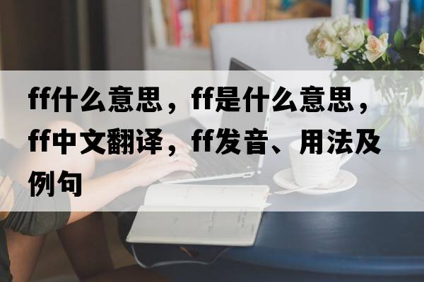 ff什么意思，F(xiàn)F是什么意思，F(xiàn)F中文翻譯，F(xiàn)F發(fā)音、用法及例句