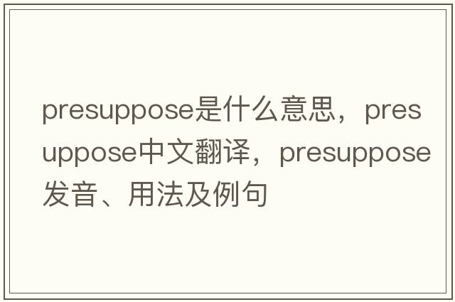 presuppose是什么意思，presuppose中文翻譯，presuppose發(fā)音、用法及例句