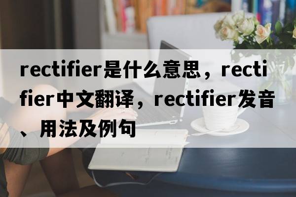 rectifier是什么意思，rectifier中文翻譯，rectifier發(fā)音、用法及例句