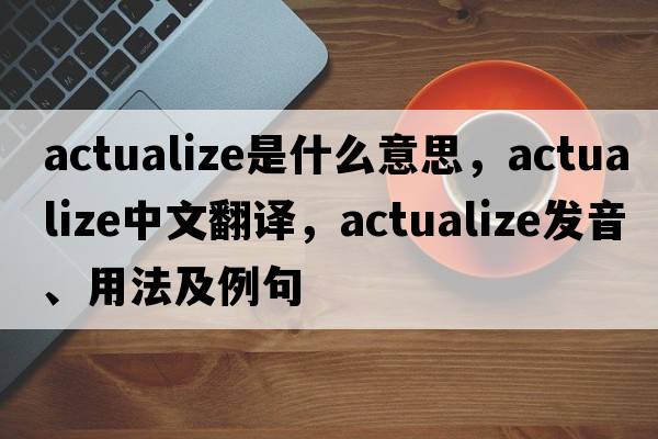 actualize是什么意思，actualize中文翻譯，actualize發(fā)音、用法及例句