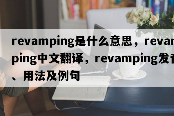 revamping是什么意思，revamping中文翻譯，revamping發(fā)音、用法及例句