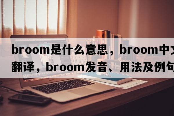 broom是什么意思，broom中文翻譯，broom發(fā)音、用法及例句