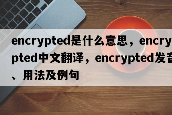 encrypted是什么意思，encrypted中文翻譯，encrypted發(fā)音、用法及例句