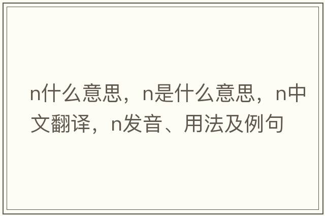 n什么意思，N是什么意思，N中文翻譯，N發(fā)音、用法及例句