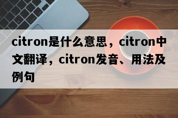 citron是什么意思，citron中文翻譯，citron發(fā)音、用法及例句